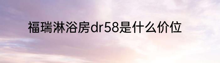 福瑞淋浴房dr58是什么价位