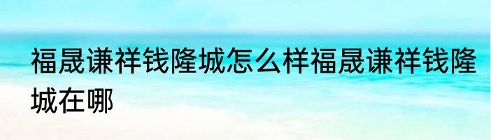 福晟谦祥钱隆城怎么样福晟谦祥钱隆城在哪