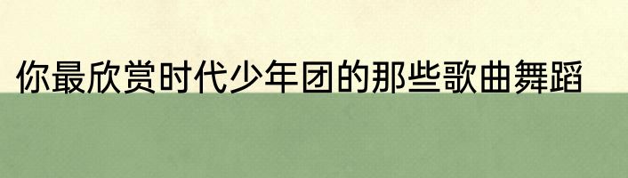 你最欣赏时代少年团的那些歌曲舞蹈