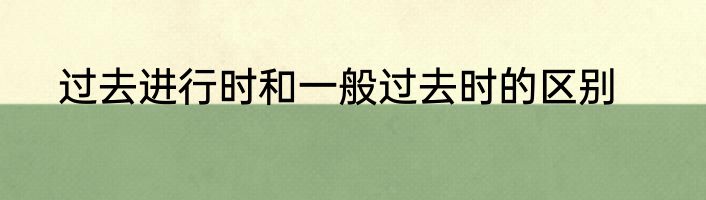 过去进行时和一般过去时的区别