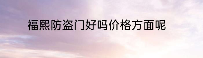福熙防盗门好吗价格方面呢