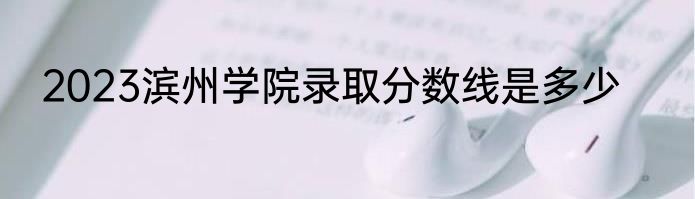2023滨州学院录取分数线是多少