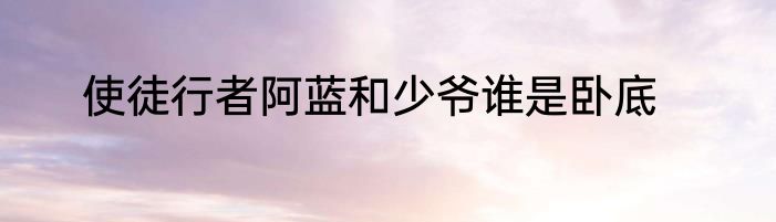 使徒行者阿蓝和少爷谁是卧底