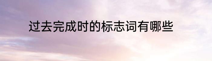 过去完成时的标志词有哪些