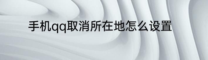 手机qq取消所在地怎么设置
