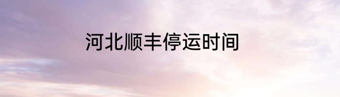 河北顺丰停运时间