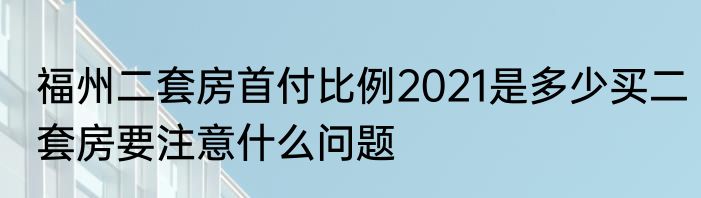 福州二套房首付比例2021是多少买二套房要注意什么问题