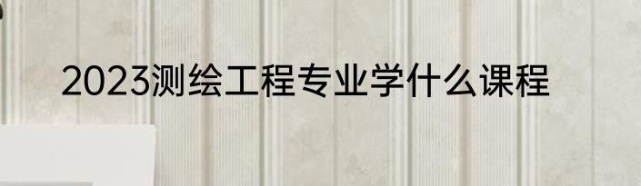 2023测绘工程专业学什么课程