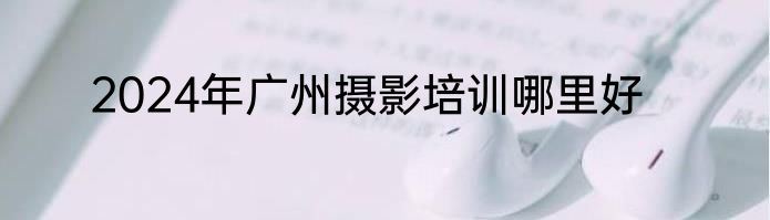 2024年广州摄影培训哪里好