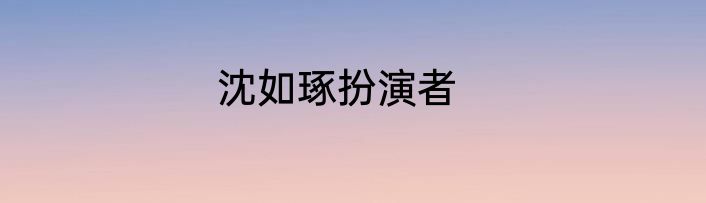 沈如琢扮演者