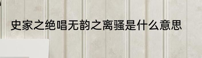 史家之绝唱无韵之离骚是什么意思
