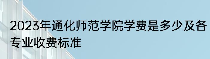 2023年通化师范学院学费是多少及各专业收费标准