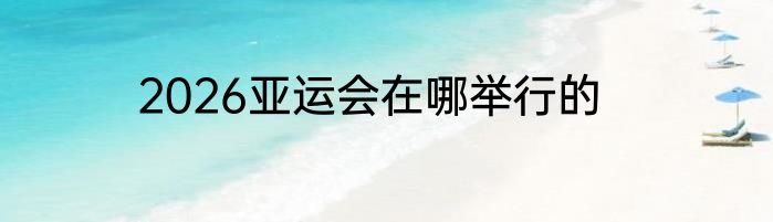 2026亚运会在哪举行的