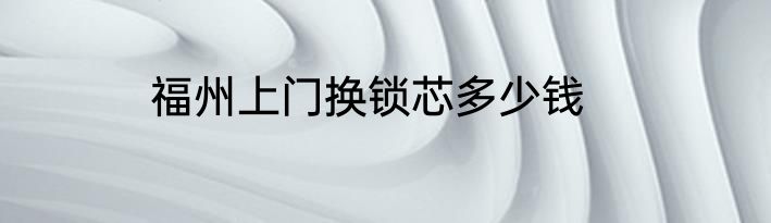 福州上门换锁芯多少钱