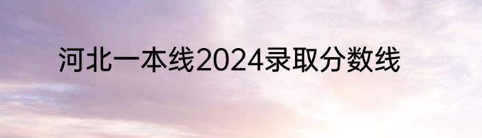 河北一本线2024录取分数线