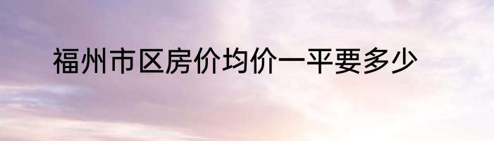 福州市区房价均价一平要多少