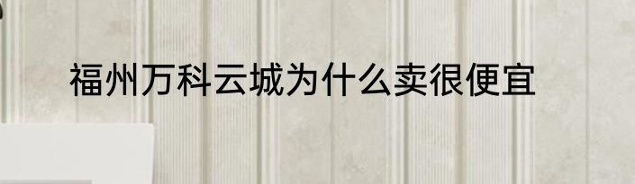 福州万科云城为什么卖很便宜