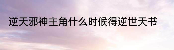 逆天邪神主角什么时候得逆世天书