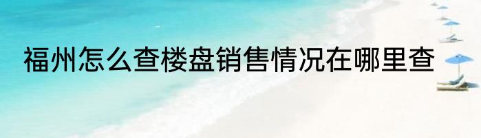 福州怎么查楼盘销售情况在哪里查