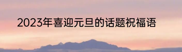 2023年喜迎元旦的话题祝福语