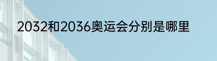 2032和2036奥运会分别是哪里
