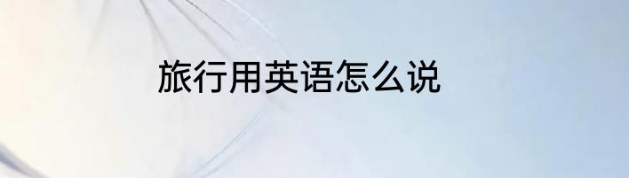 旅行用英语怎么说