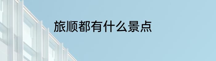 旅顺都有什么景点