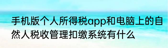 手机版个人所得税app和电脑上的自然人税收管理扣缴系统有什么