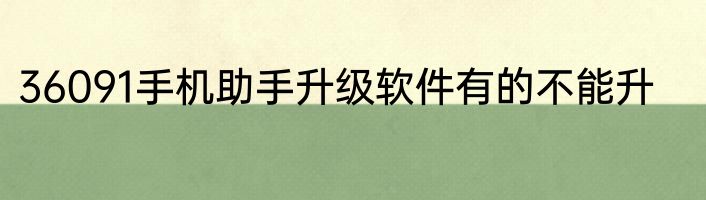 36091手机助手升级软件有的不能升