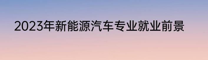 2023年新能源汽车专业就业前景