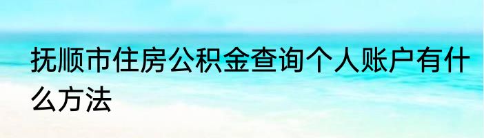 抚顺市住房公积金查询个人账户有什么方法