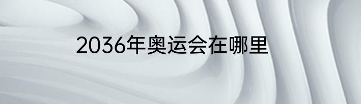 2036年奥运会在哪里