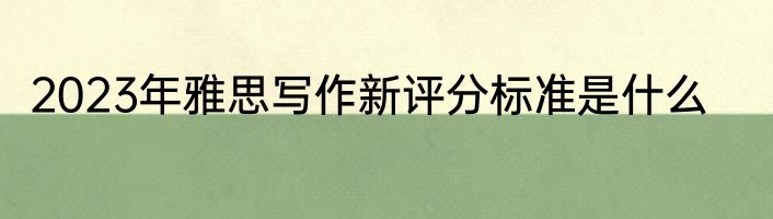 2023年雅思写作新评分标准是什么