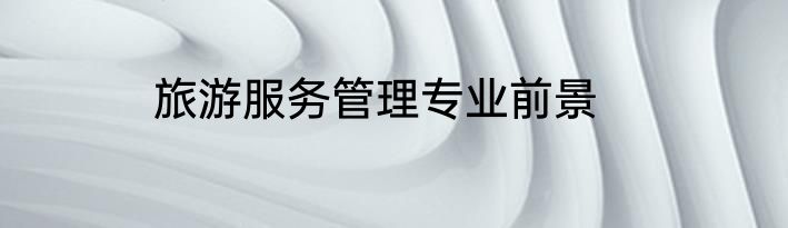 旅游服务管理专业前景