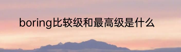 boring比较级和最高级是什么
