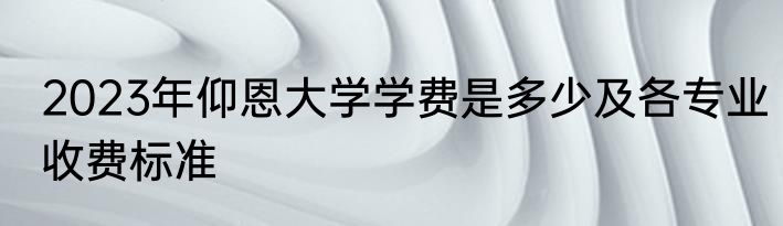 2023年仰恩大学学费是多少及各专业收费标准