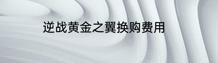 逆战黄金之翼换购费用