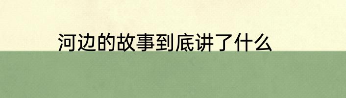 河边的故事到底讲了什么