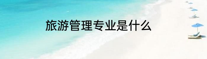 旅游管理专业是什么