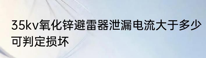 35kv氧化锌避雷器泄漏电流大于多少可判定损坏