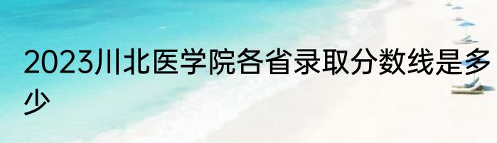 2023川北医学院各省录取分数线是多少
