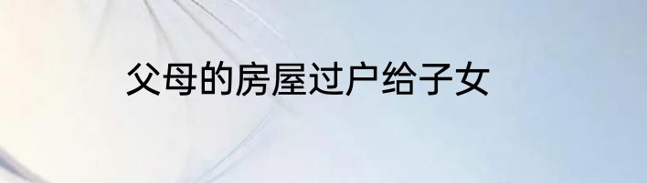 父母的房屋过户给子女