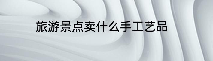 旅游景点卖什么手工艺品