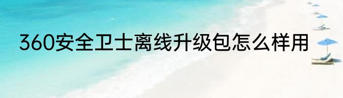 360安全卫士离线升级包怎么样用