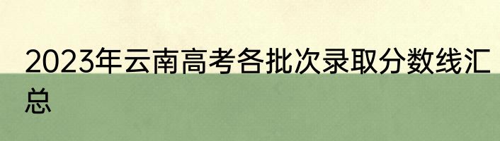 2023年云南高考各批次录取分数线汇总