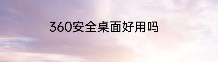 360安全桌面好用吗