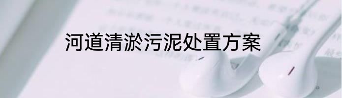 河道清淤污泥处置方案
