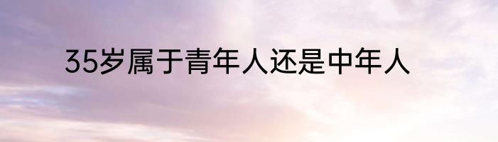 35岁属于青年人还是中年人