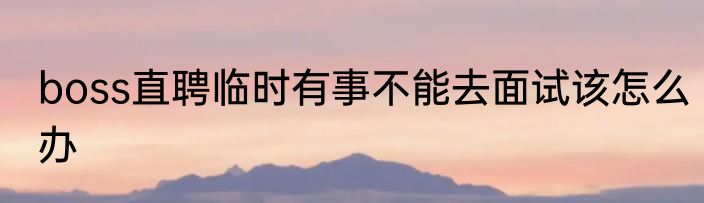 boss直聘临时有事不能去面试该怎么办