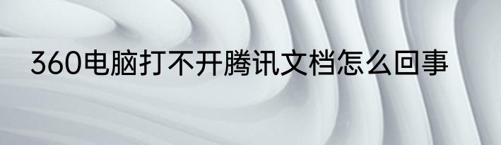 360电脑打不开腾讯文档怎么回事